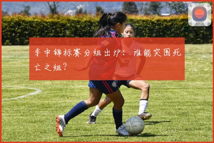 季中锦标赛分组出炉：谁能突围死亡之组？