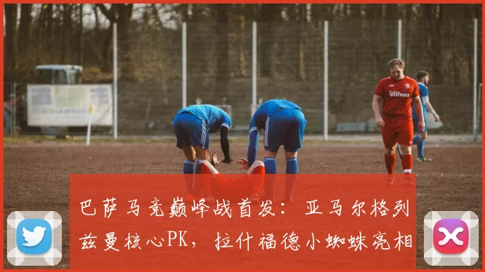 巴萨马竞巅峰战首发：亚马尔格列兹曼核心PK，拉什福德小蜘蛛亮相