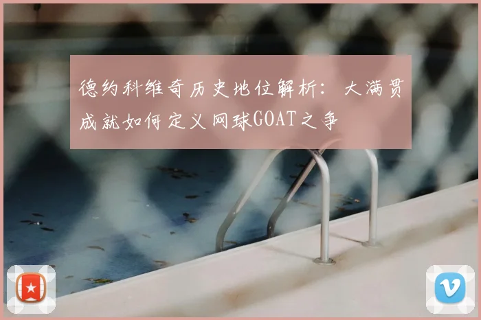 德约科维奇历史地位解析：大满贯成就如何定义网球GOAT之争