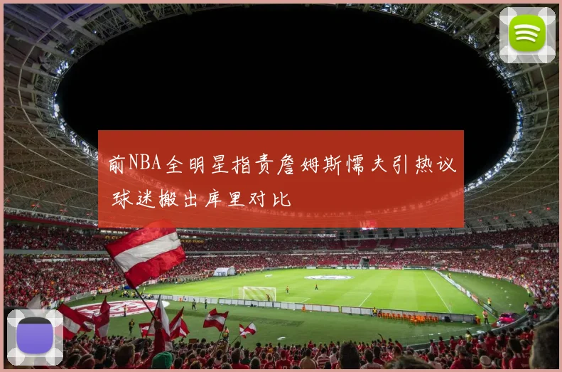 前NBA全明星指责詹姆斯懦夫引热议 球迷搬出库里对比