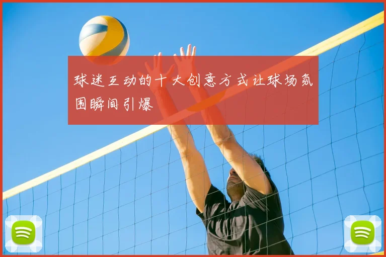 球迷互动的十大创意方式让球场氛围瞬间引爆