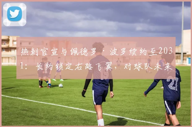 热刺官宣与佩德罗·波罗续约至2031：长约锁定右路飞翼，对球队未来几年阵容有何深远影响？