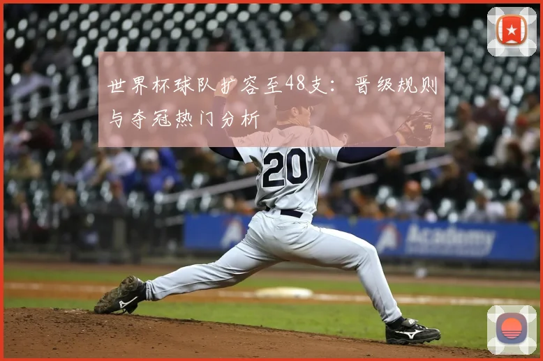 世界杯球队扩容至48支：晋级规则与夺冠热门分析