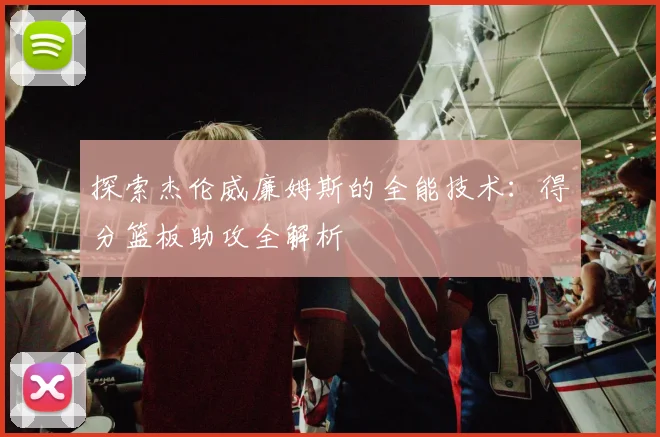 探索杰伦威廉姆斯的全能技术：得分篮板助攻全解析