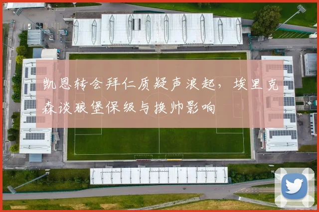 凯恩转会拜仁质疑声浪起，埃里克森谈狼堡保级与换帅影响