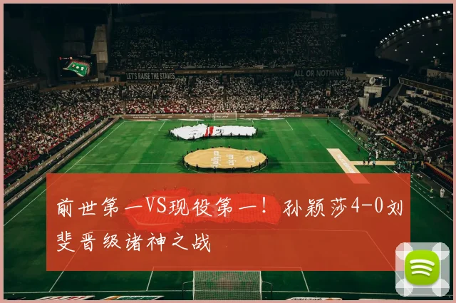 前世第一VS现役第一!孙颖莎4-0刘斐晋级诸神之战