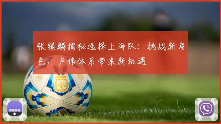 张镇麟揭秘选择上海队：挑战新角色，卢伟体系带来新机遇