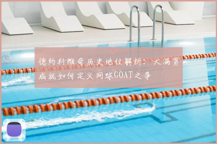 德约科维奇历史地位解析：大满贯成就如何定义网球GOAT之争