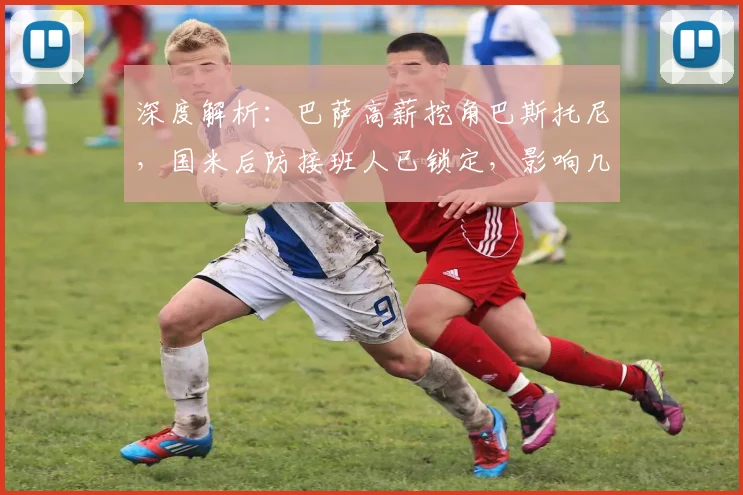 深度解析：巴萨高薪挖角巴斯托尼，国米后防接班人已锁定，影响几何？