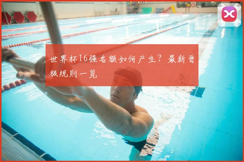 世界杯16强名额如何产生？最新晋级规则一览