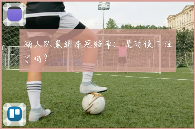 湖人队最新夺冠赔率：是时候下注了吗？