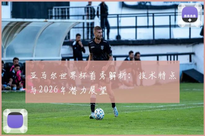 亚马尔世界杯首秀解析：技术特点与2026年潜力展望