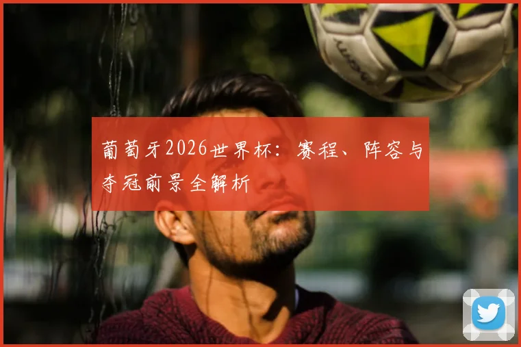 葡萄牙2026世界杯：赛程、阵容与夺冠前景全解析