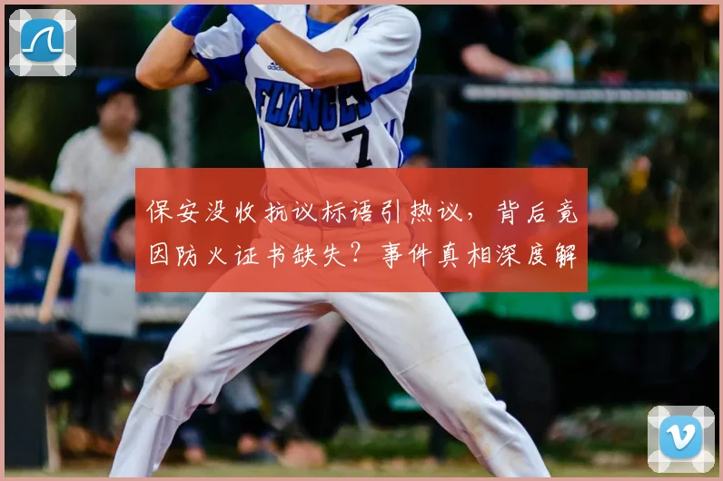 保安没收抗议标语引热议，背后竟因防火证书缺失？事件真相深度解析