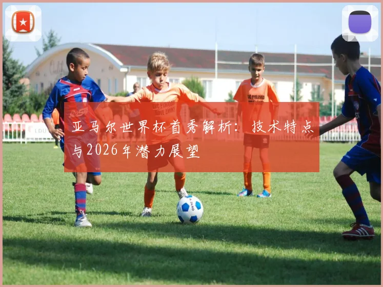 亚马尔世界杯首秀解析：技术特点与2026年潜力展望