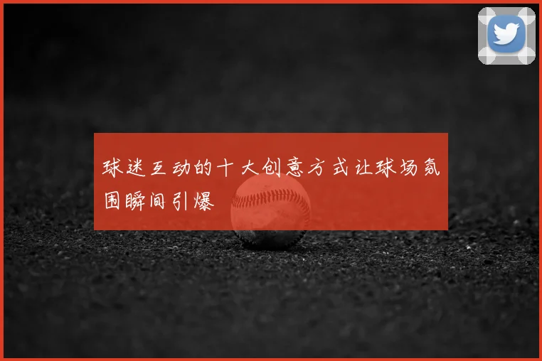 球迷互动的十大创意方式让球场氛围瞬间引爆