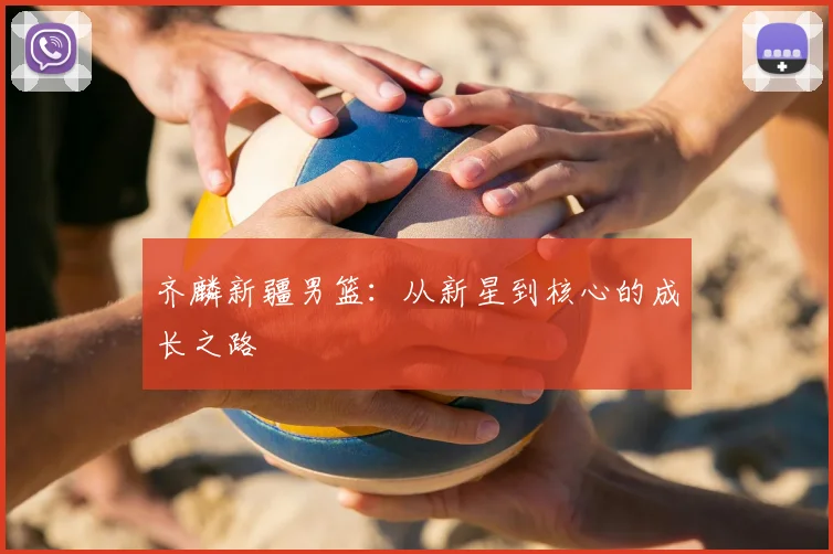 齐麟新疆男篮：从新星到核心的成长之路