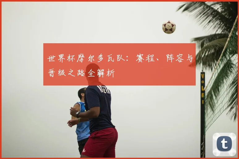 世界杯摩尔多瓦队：赛程、阵容与晋级之路全解析