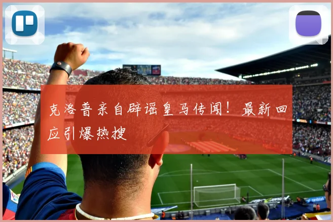 克洛普亲自辟谣皇马传闻!最新回应引爆热搜