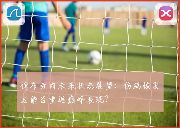 德布劳内未来状态展望：伤病恢复后能否重返巅峰表现？