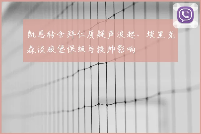 凯恩转会拜仁质疑声浪起,埃里克森谈狼堡保级与换帅影响