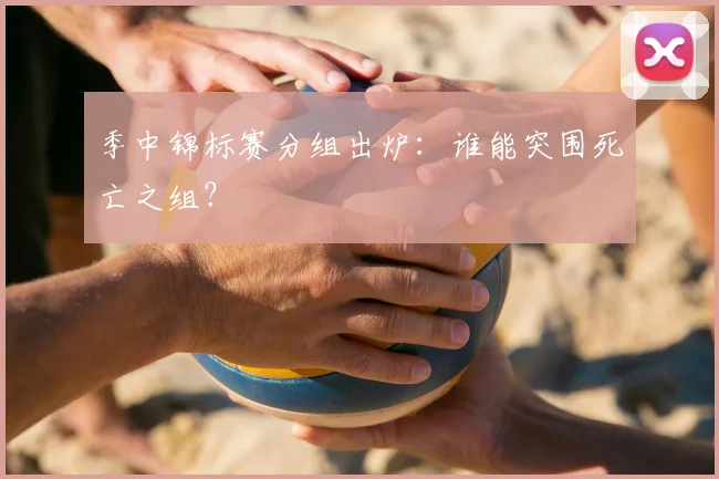 季中锦标赛分组出炉：谁能突围死亡之组？