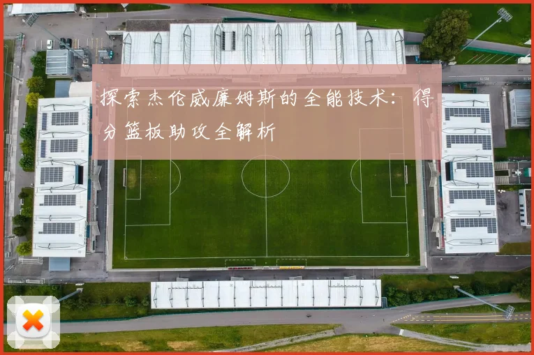 探索杰伦威廉姆斯的全能技术：得分篮板助攻全解析