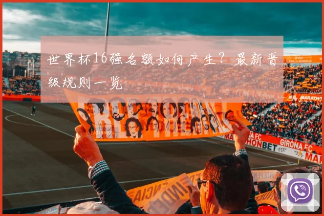 世界杯16强名额如何产生？最新晋级规则一览