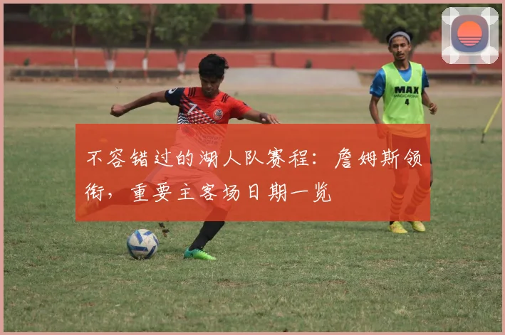 不容错过的湖人队赛程：詹姆斯领衔，重要主客场日期一览