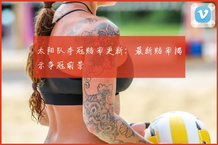 太阳队夺冠赔率更新：最新赔率揭示争冠前景