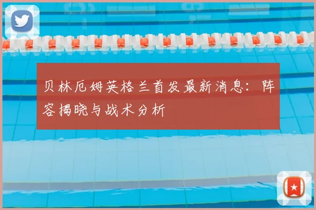 贝林厄姆英格兰首发最新消息：阵容揭晓与战术分析
