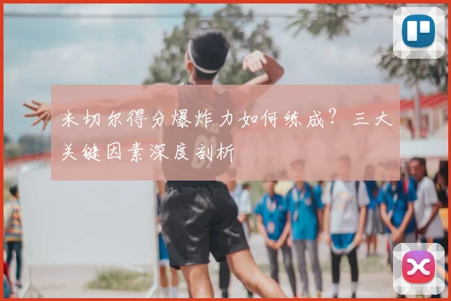 米切尔得分爆炸力如何练成？三大关键因素深度剖析