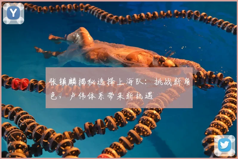 张镇麟揭秘选择上海队：挑战新角色，卢伟体系带来新机遇